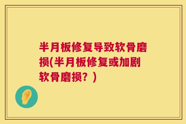 半月板修复导致软骨磨损(半月板修复或加剧软骨磨损?)