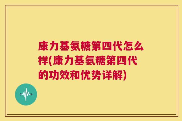 康力基氨糖第四代怎么样(康力基氨糖第四代的功效和优势详解)