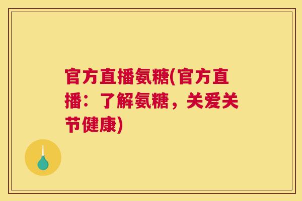 官方直播氨糖(官方直播：了解氨糖，关爱关节健康)