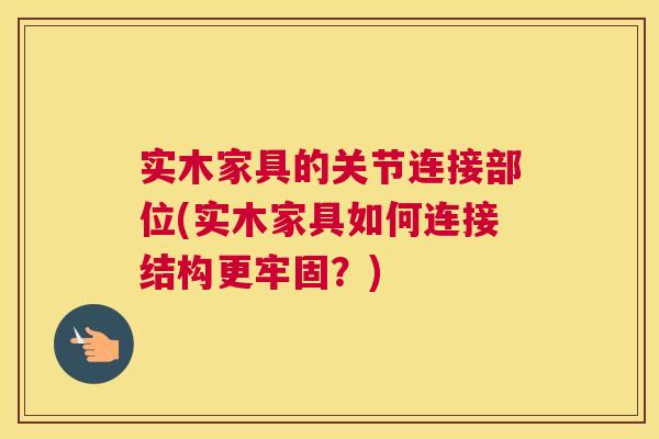 实木家具的关节连接部位(实木家具如何连接结构更牢固？)