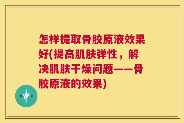 怎样提取骨胶原液效果好(提高弹性,解决干燥问题——骨胶原液的效果) 怎样提取骨胶原液效果好(提高弹性,解决干燥问题——骨胶原液的效果)