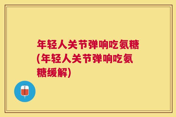 年轻人关节弹响吃氨糖(年轻人关节弹响吃氨糖缓解) 年轻人关节弹响吃氨糖(年轻人关节弹响吃氨糖缓解)