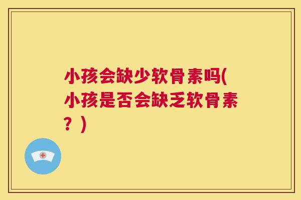 小孩会缺少软骨素吗(小孩是否会缺乏软骨素?)