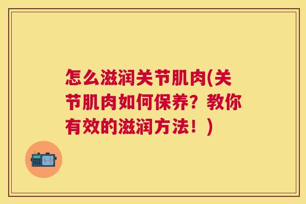 怎么滋润关节肌肉(关节肌肉如何保养?教你有效的滋润方法!)
