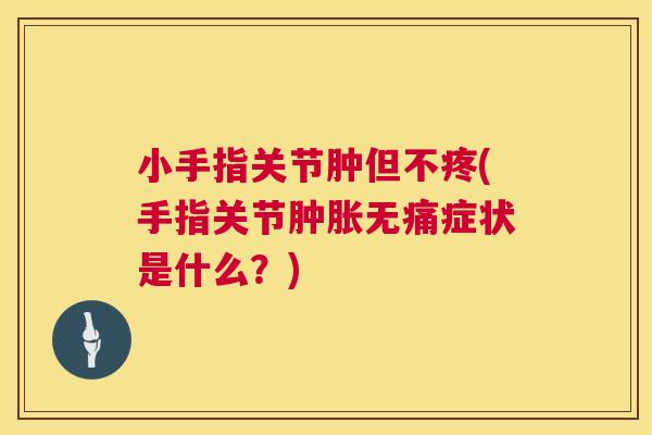 小手指关节肿但不疼(手指关节肿胀无痛症状是什么?)