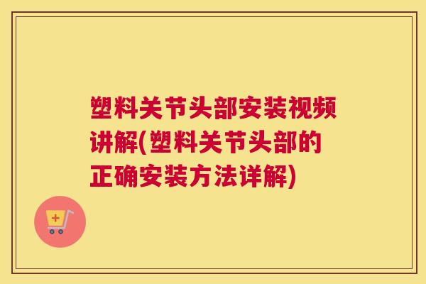 塑料关节头部安装视频讲解(塑料关节头部的正确安装方法详解) 塑料关节头部安装视频讲解(塑料关节头部的正确安装方法详解)