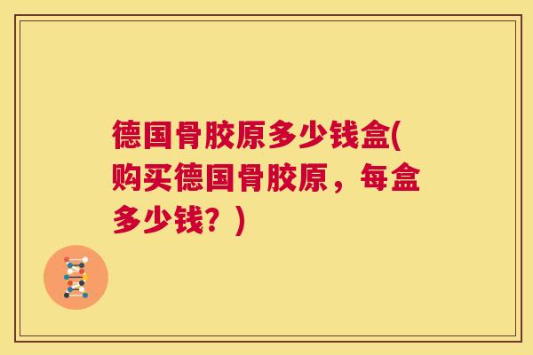 德国骨胶原多少钱盒(购买德国骨胶原,每盒多少钱?)