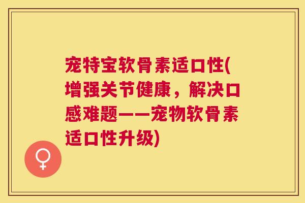 宠特宝软骨素适口性(增强关节健康,解决口感难题——宠物软骨素适口性升级)