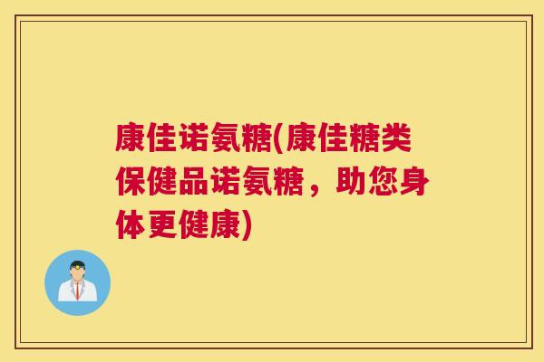 康佳诺氨糖(康佳糖类保健品诺氨糖,助您身体更健康)