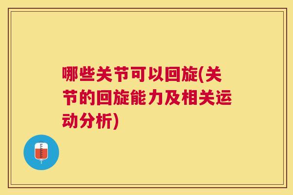 哪些关节可以回旋(关节的回旋能力及相关运动分析)