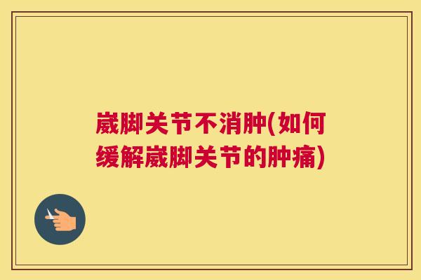 崴脚关节不消肿(如何缓解崴脚关节的肿痛)