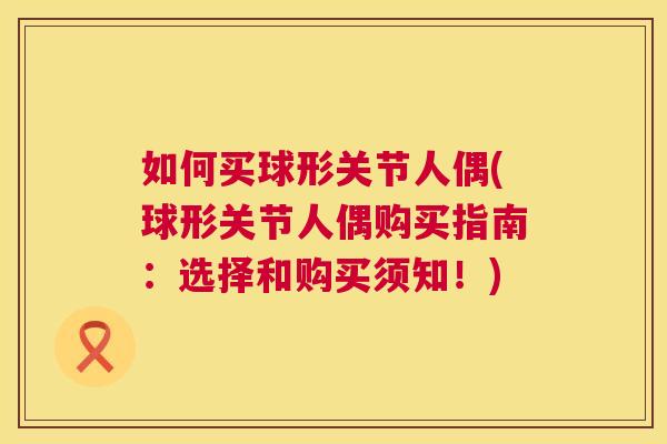 如何买球形关节人偶(球形关节人偶购买指南:选择和购买须知!)
