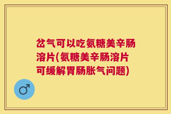 岔气可以吃氨糖美辛肠溶片(氨糖美辛肠溶片可缓解胃肠胀气问题)