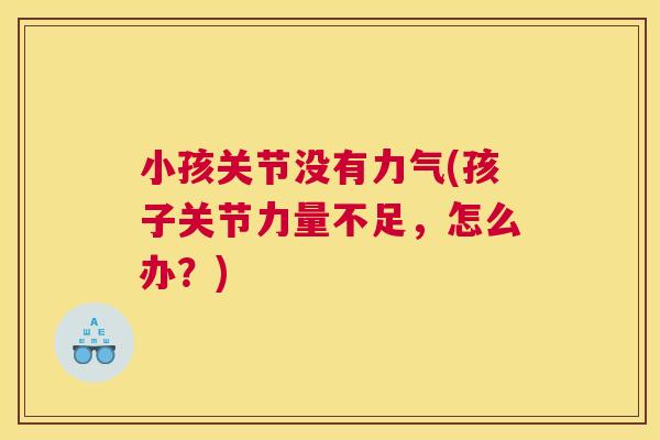 小孩关节没有力气(孩子关节力量不足,怎么办?)