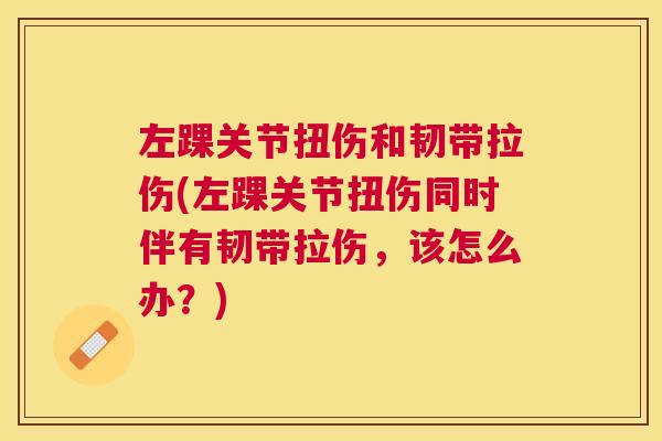 左踝关节扭伤和韧带拉伤(左踝关节扭伤同时伴有韧带拉伤,该怎么办?) 左踝关节扭伤和韧带拉伤(左踝关节扭伤同时伴有韧带拉伤,该怎么办?)