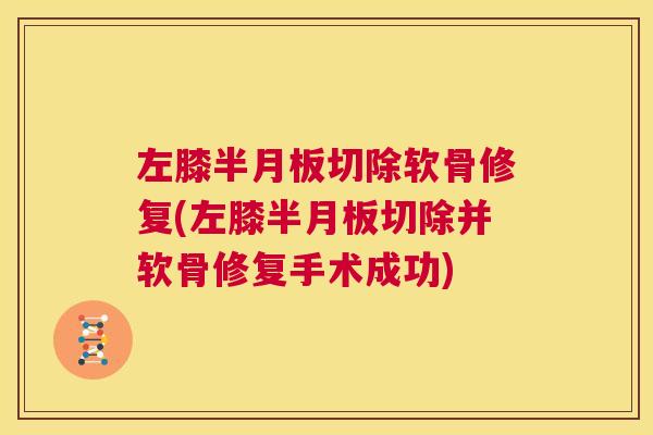 左膝半月板切除软骨修复(左膝半月板切除并软骨修复手术成功)