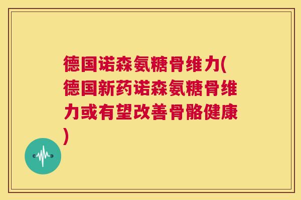德国诺森氨糖骨维力(德国新药诺森氨糖骨维力或有望改善骨骼健康) 德国诺森氨糖骨维力(德国新药诺森氨糖骨维力或有望改善骨骼健康)