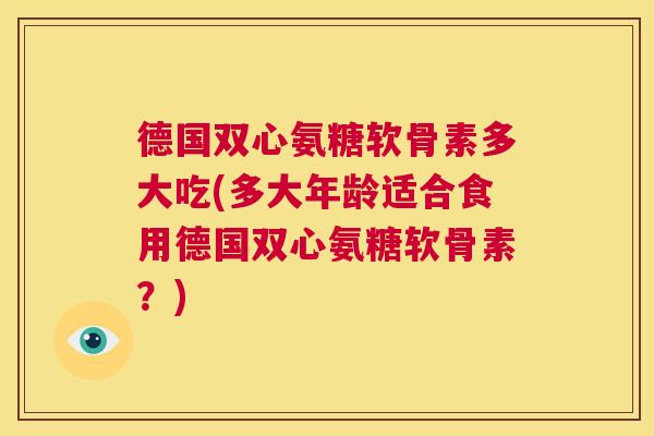 德国双心氨糖软骨素多大吃(多大年龄适合食用德国双心氨糖软骨素?) 德国双心氨糖软骨素多大吃(多大年龄适合食用德国双心氨糖软骨素?)