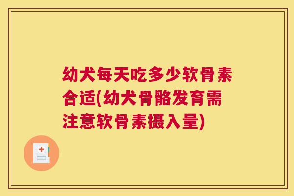 幼犬每天吃多少软骨素合适(幼犬骨骼发育需注意软骨素摄入量)