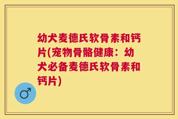 幼犬麦德氏软骨素和钙片(宠物骨骼健康:幼犬必备麦德氏软骨素和钙片)