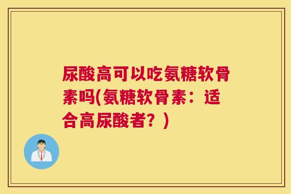 尿酸高可以吃氨糖软骨素吗(氨糖软骨素:适合高尿酸者?)