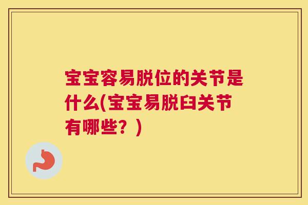 宝宝容易脱位的关节是什么(宝宝易脱臼关节有哪些?)