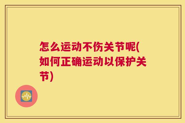怎么运动不伤关节呢(如何正确运动以保护关节)