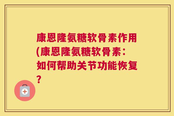 康恩隆氨糖软骨素作用(康恩隆氨糖软骨素：如何帮助关节功能恢复？