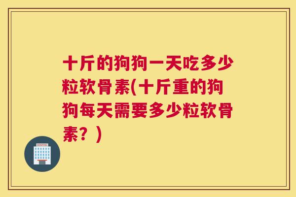 十斤的狗狗一天吃多少粒软骨素(十斤重的狗狗每天需要多少粒软骨素？)