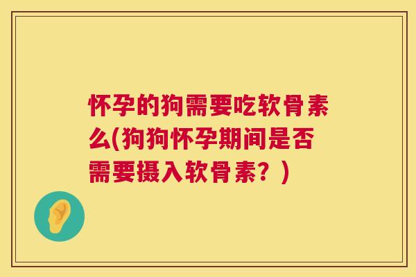 怀孕的狗需要吃软骨素么(狗狗怀孕期间是否需要摄入软骨素?)