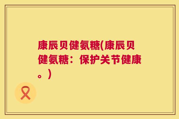 康辰贝健氨糖(康辰贝健氨糖：保护关节健康。)