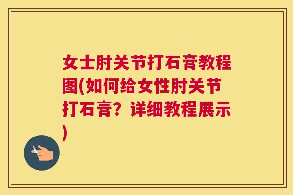 女士肘关节打石膏教程图(如何给女性肘关节打石膏？详细教程展示)