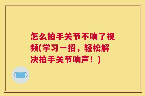 怎么拍手关节不响了视频(学习一招,轻松解决拍手关节响声!) 怎么拍手关节不响了视频(学习一招,轻松解决拍手关节响声!)