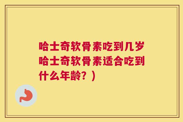 哈士奇软骨素吃到几岁哈士奇软骨素适合吃到什么年龄?)
