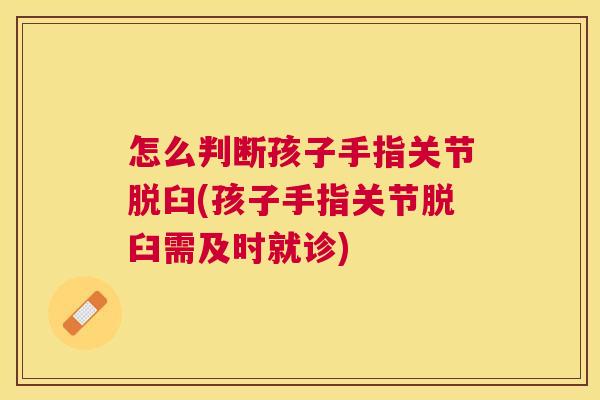 怎么判断孩子手指关节脱臼(孩子手指关节脱臼需及时就诊) 怎么判断孩子手指关节脱臼(孩子手指关节脱臼需及时就诊)