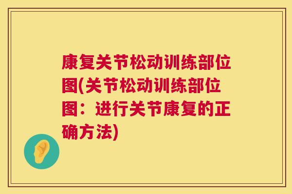 康复关节松动训练部位图(关节松动训练部位图:进行关节康复的正确方法)
