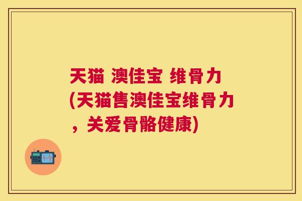 天猫 澳佳宝 维骨力(天猫售澳佳宝维骨力,关爱骨骼健康)