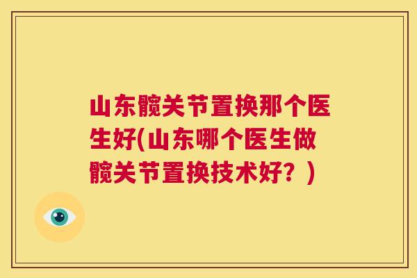 山东髋关节置换那个医生好(山东哪个医生做髋关节置换技术好？)