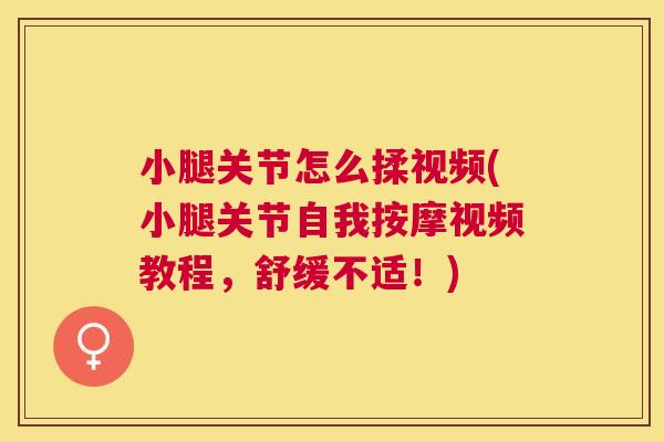 小腿关节怎么揉视频(小腿关节自我按摩视频教程,舒缓不适!)
