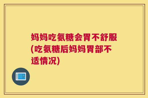 妈妈吃氨糖会胃不舒服(吃氨糖后妈妈胃部不适情况)