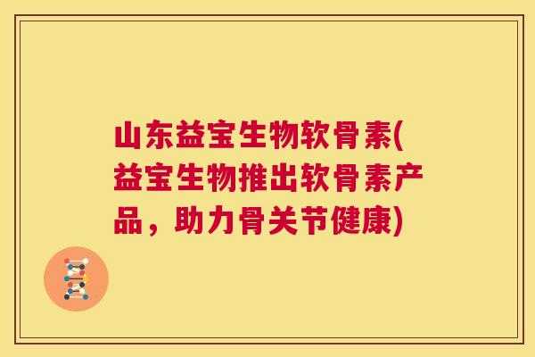 山东益宝生物软骨素(益宝生物推出软骨素产品,助力骨关节健康) 山东益宝生物软骨素(益宝生物推出软骨素产品,助力骨关节健康)