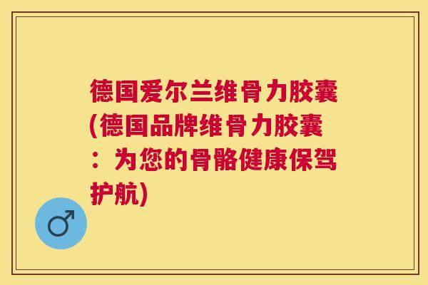 德国爱尔兰维骨力胶囊(德国品牌维骨力胶囊:为您的骨骼健康保驾护航)