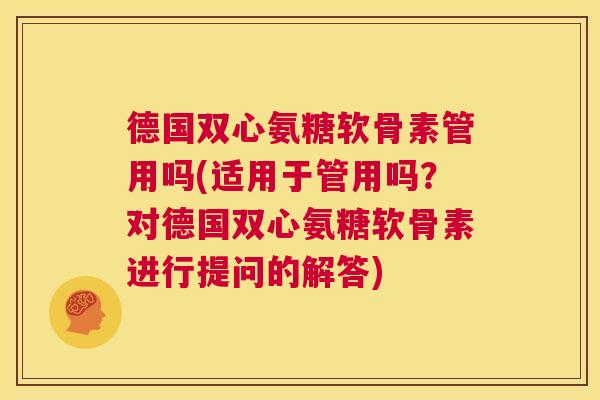 德国双心氨糖软骨素管用吗(适用于管用吗？对德国双心氨糖软骨素进行提问的解答)