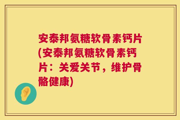 安泰邦氨糖软骨素钙片(安泰邦氨糖软骨素钙片:关爱关节,维护骨骼健康)