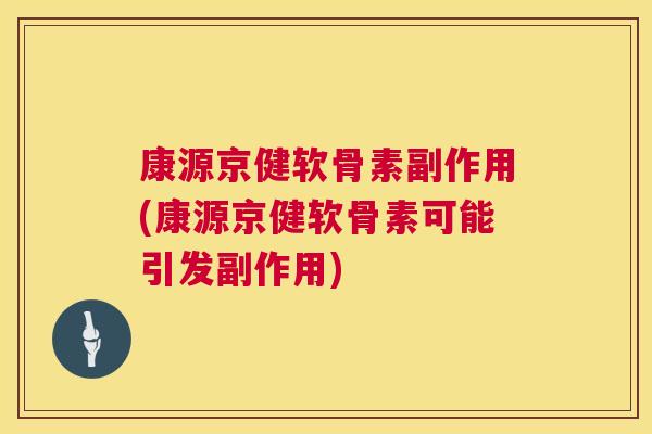 康源京健软骨素副作用(康源京健软骨素可能引发副作用) 康源京健软骨素副作用(康源京健软骨素可能引发副作用)