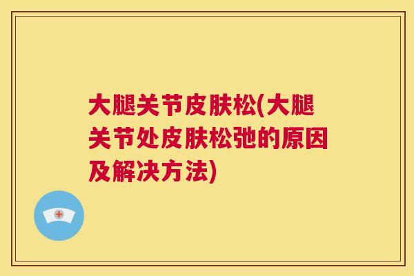 大腿关节皮肤松(大腿关节处皮肤松弛的原因及解决方法)