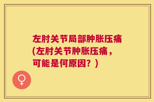 左肘关节局部肿胀压痛(左肘关节肿胀压痛,可能是何原因?)