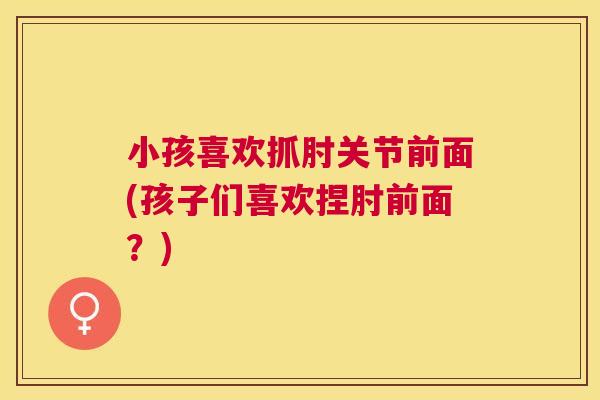 小孩喜欢抓肘关节前面(孩子们喜欢捏肘前面?)