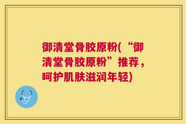 御清堂骨胶原粉(“御清堂骨胶原粉”推荐,呵护滋润年轻) 御清堂骨胶原粉(“御清堂骨胶原粉”推荐,呵护滋润年轻)
