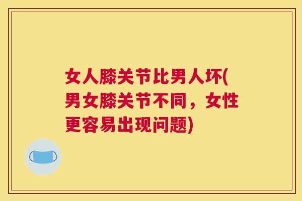 女人膝关节比男人坏(男女膝关节不同,女性更容易出现问题)